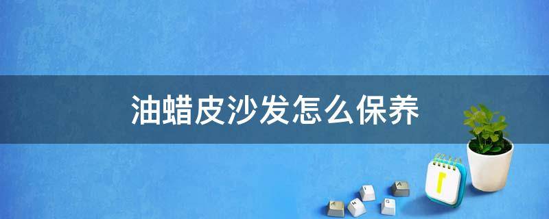 油蜡皮沙发怎么保养 油蜡皮沙发如何保养