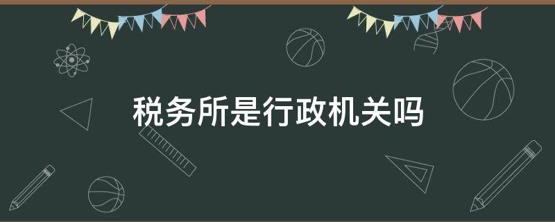 税务所是行政机关吗（税务所是什么机关）