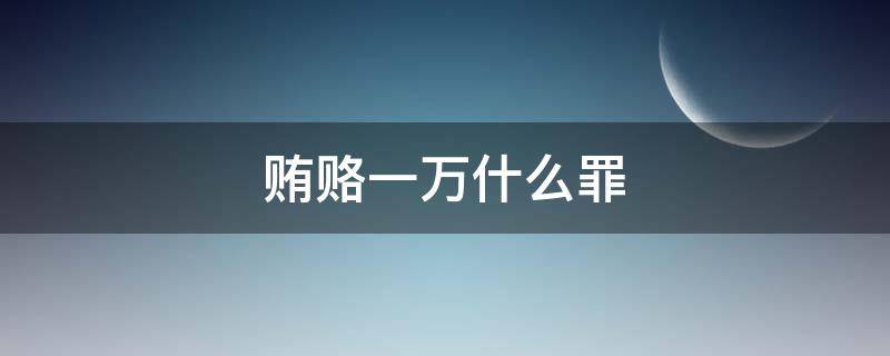 贿赂一万什么罪 公职人员贿赂一万什么罪