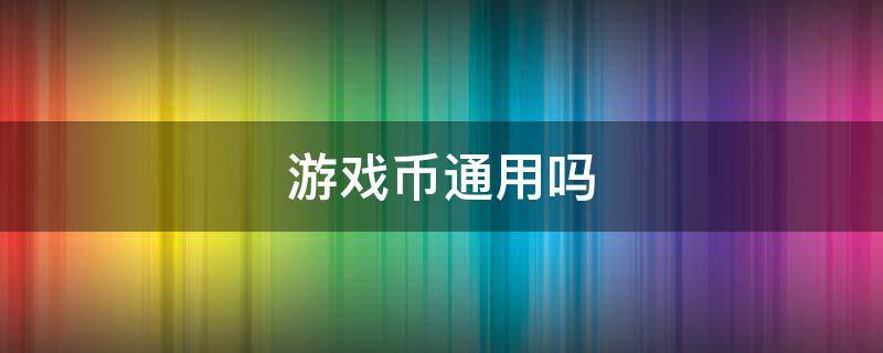 游戏币通用吗 游戏币通用吗 会被发现吗