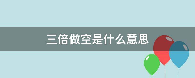 三倍做空是什么意思 三倍做空是什么意思啊