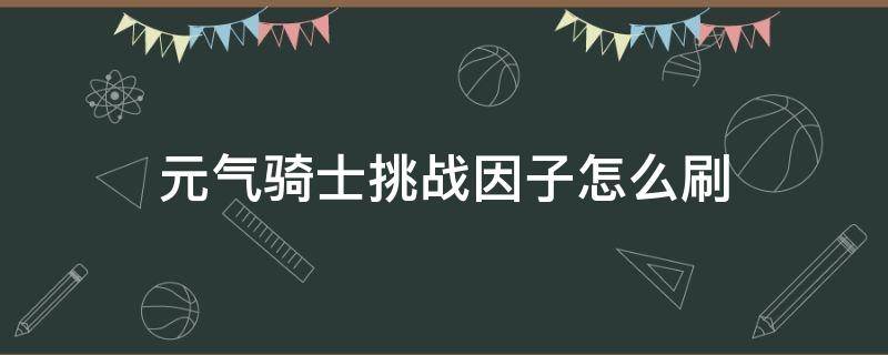 元气骑士挑战因子怎么刷（元气骑士挑战因子怎么刷2021）