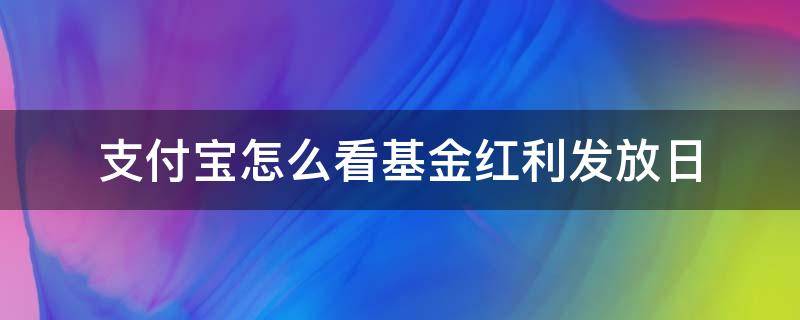 支付宝怎么看基金红利发放日（支付宝基金的红利发放日怎么查看）