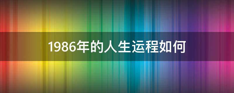 1986年的人生运程如何 1986年出生的人今年运势如何