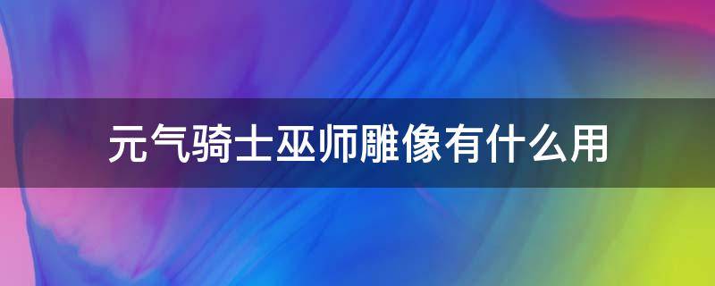元气骑士巫师雕像有什么用（元气骑士巫师雕像有啥用）