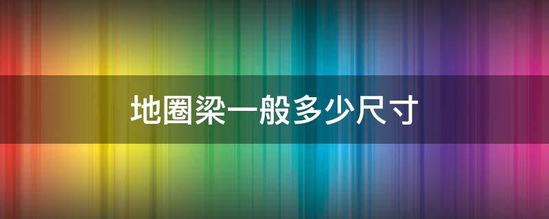地圈梁一般多少尺寸 地圈梁的高度一般是多少