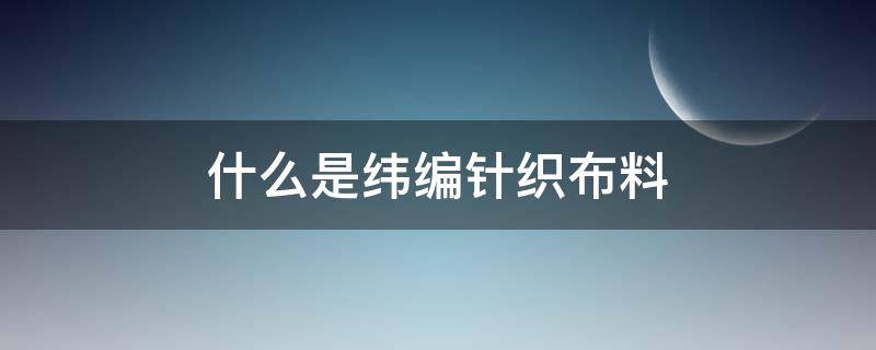 什么是纬编针织布料（什么是纬编针织物）