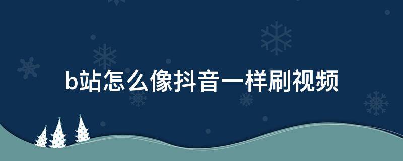 b站怎么像抖音一样刷视频 b站怎么像抖音一样刷视频看关注的