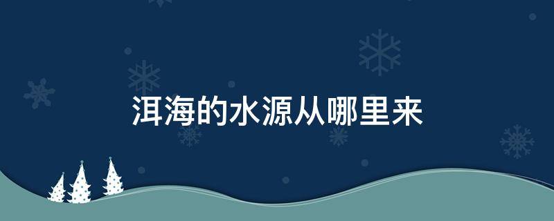 洱海的水源从哪里来（洱海的水是从哪来的）