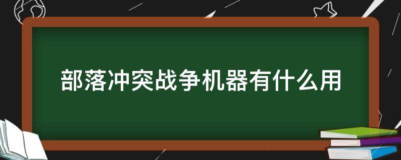 部落冲突战争机器有什么用（部落冲突战争机器攻击偏好）