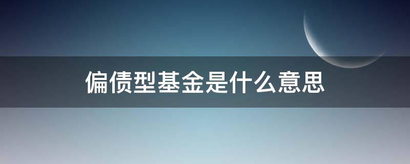 偏债型基金是什么意思 什么叫做偏债基金