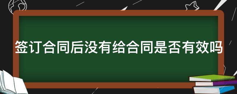 签订合同后没有给合同是否有效吗 签了合同没给合同怎么要求拿回来