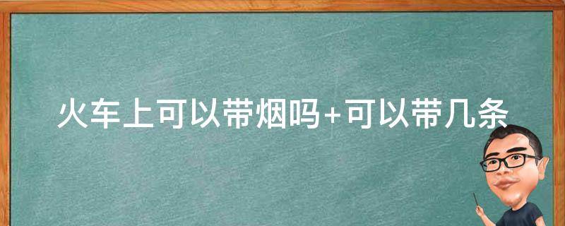 火车上可以带烟吗（火车上可以带烟吗最多可以带多少）