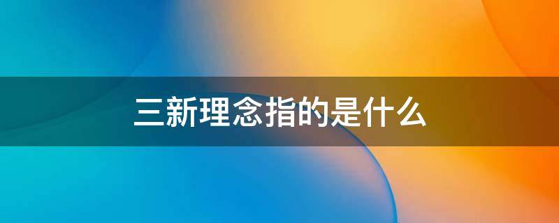 三新理念指的是什么（三新理念指的是什么 新技术新科技新模式新应用）