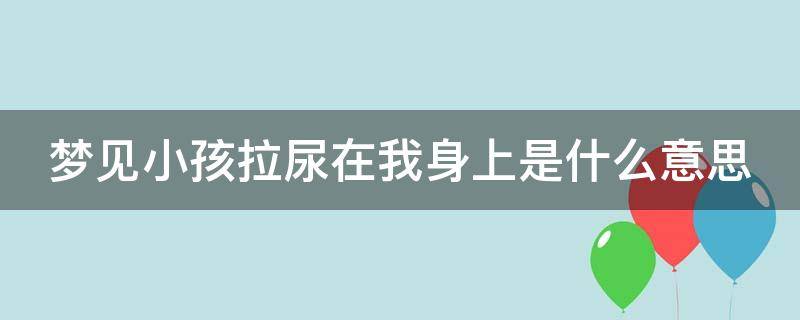 梦见小孩拉尿在我身上是什么意思 梦见小孩拉尿在我身上是什么意思买什么数字