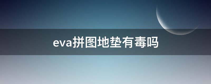 eva拼图地垫有毒吗 eva材质的地垫好吗