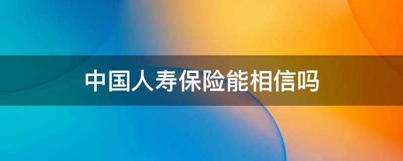 中国人寿保险能相信吗（中国人寿保险能相信吗?）