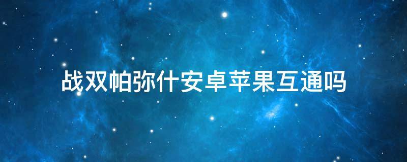 战双帕弥什安卓苹果互通吗（战双帕弥什安卓苹果通用吗）