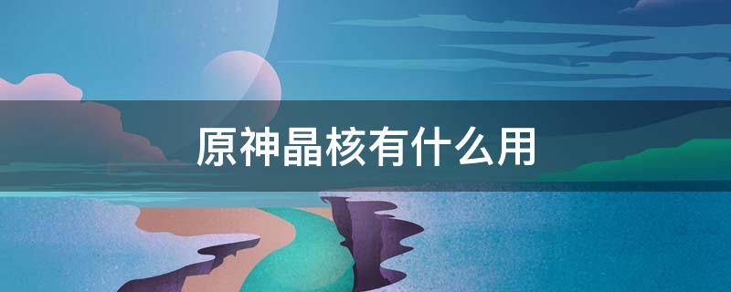 原神晶核有什么用 原神晶核有啥用