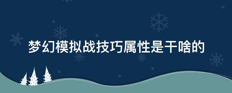 梦幻模拟战技巧属性是干啥的（梦幻模拟战基础属性怎么提升）