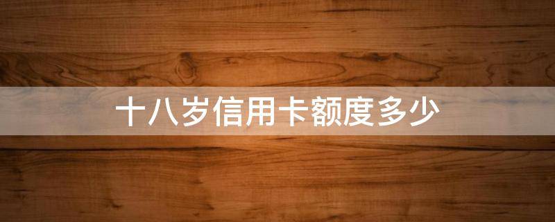 十八岁信用卡额度多少（十九岁信用卡额度多少）