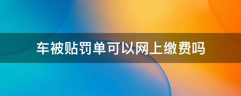 车被贴罚单可以网上缴费吗（汽车违章停车被贴罚单要怎么网上交钱）