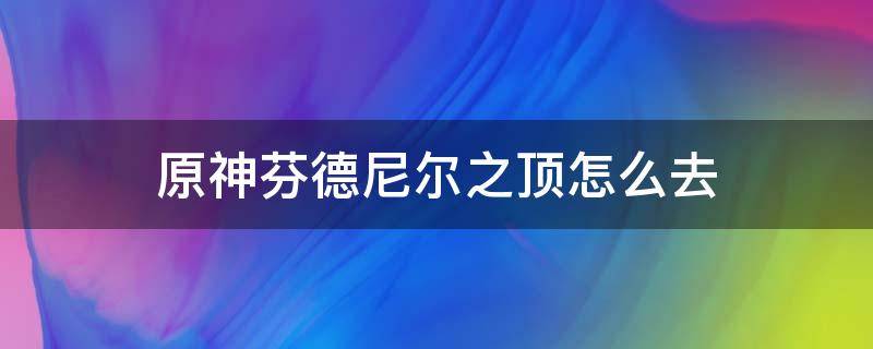 原神芬德尼尔之顶怎么去（原神芬德尼尔之顶怎么去2.0版本）