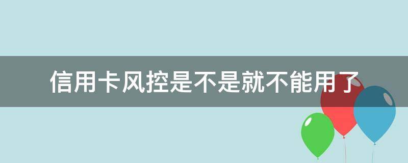 信用卡风控是不是就不能用了（刷信用卡风控不通过怎么解决）