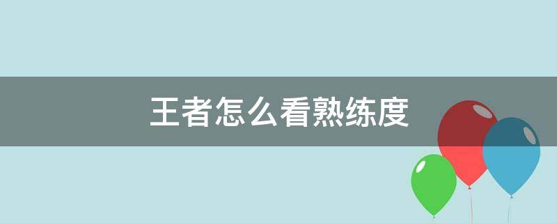 王者怎么看熟练度 王者怎么看熟练度等级