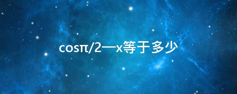 cos(π/2—x)等于多少 cos(x+3π/2等于多少