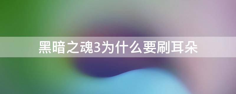 黑暗之魂3为什么要刷耳朵 黑魂三为什么要刷耳朵