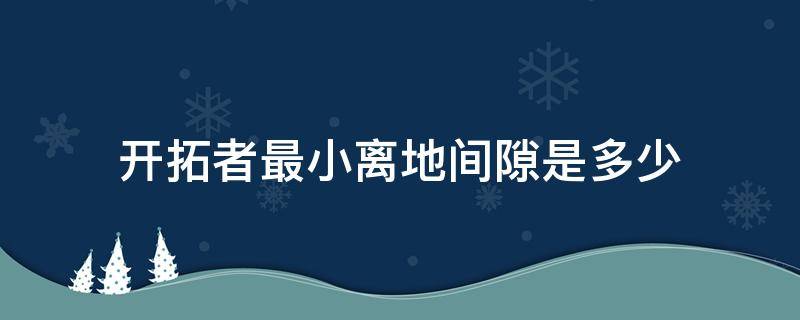 开拓者最小离地间隙是多少 开拓者最小离地间隙官方数据是多少