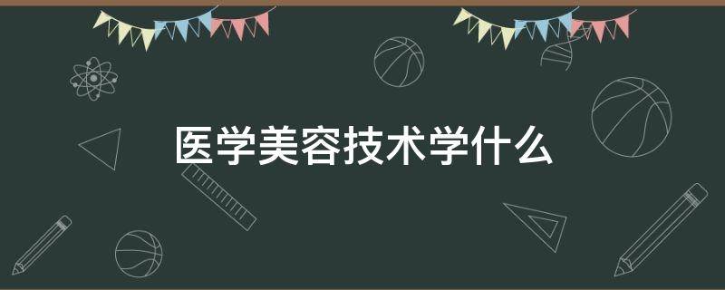 医学美容技术学什么 大专医学美容技术学什么