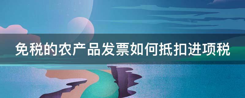 免税的农产品发票如何抵扣进项税 免税农产品发票可以抵扣进项税吗