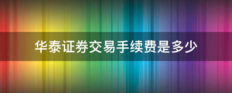 华泰证券交易手续费是多少（华泰证券交易手续费收费标准）