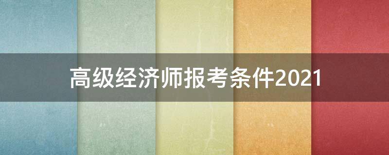 高级经济师报考条件2021 高级经济师报考条件2020