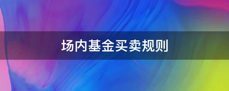 场内基金买卖规则（场内基金买卖规则最低买多少）