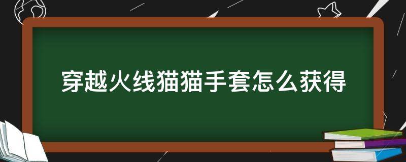 穿越火线猫猫手套怎么获得 穿越火线猫猫手套怎么获得的快