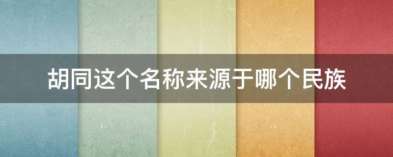 胡同这个名称来源于哪个民族（胡同这个名称来源于哪个民族?）