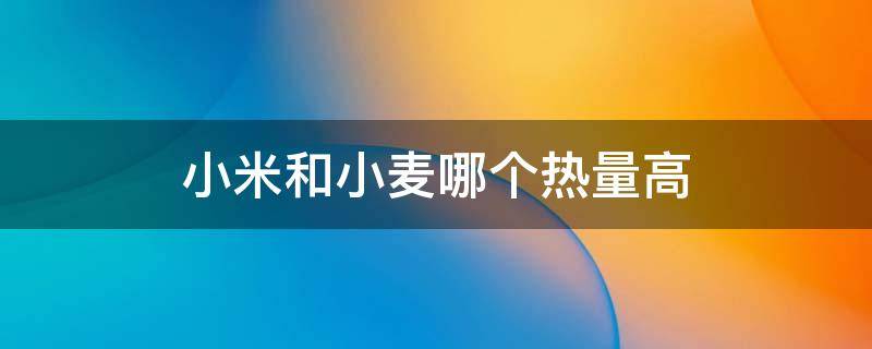 小米和小麦哪个热量高 小麦的热量高还是大米的热量高