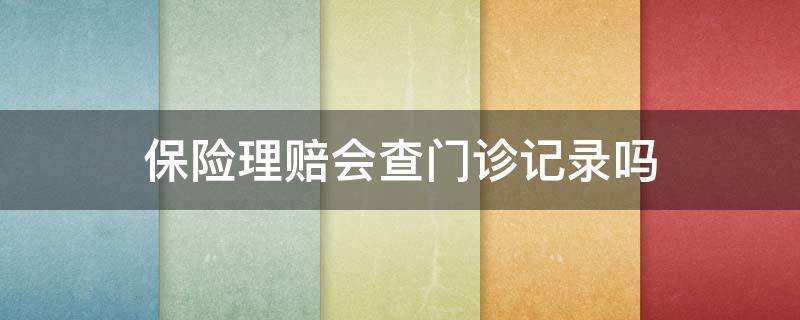 保险理赔会查门诊记录吗 保险理赔会查所有医院门诊记录吗