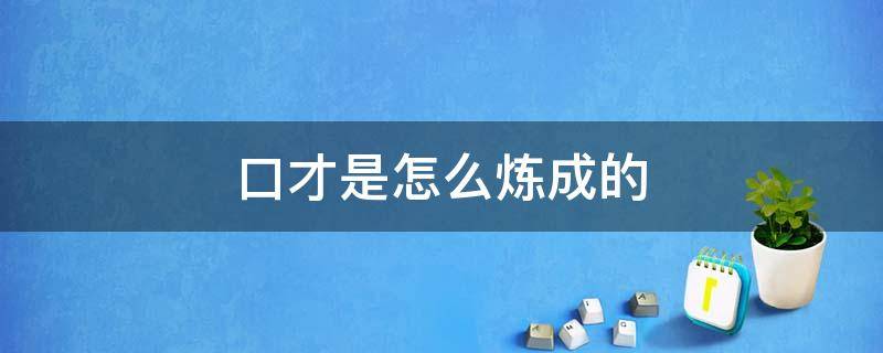 口才是怎么炼成的（好口才是练出来的）