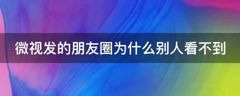 微视发的朋友圈为什么别人看不到（微视发的微信朋友圈为什么别人看不到）