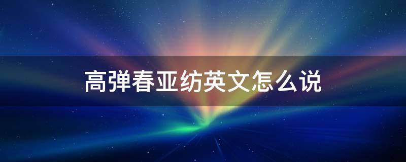 高弹春亚纺英文怎么说（春亚纺面料日语怎么说）