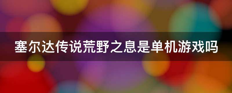 塞尔达传说荒野之息是单机游戏吗 塞尔达传说荒野之息是单机游戏吗