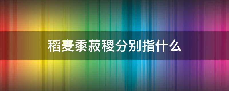 稻麦黍菽稷分别指什么 稻麦黍菽稷分别指什么农作物图片