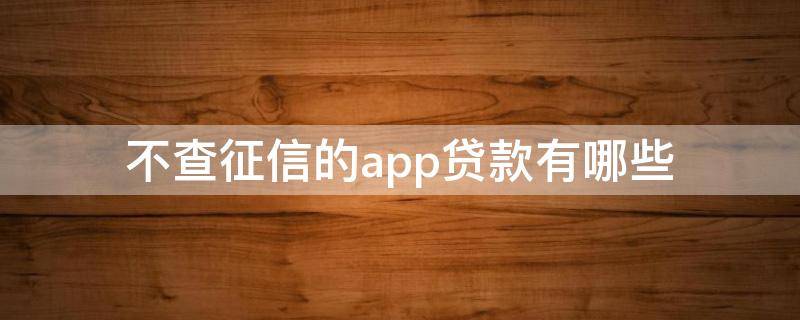 不查征信的app贷款有哪些（不需要查征信的贷款app）