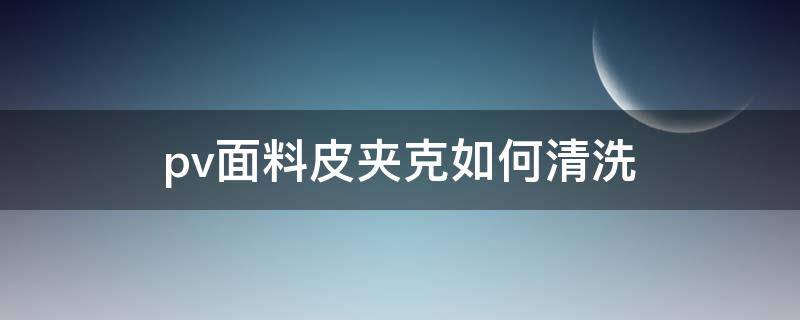 pv面料皮夹克如何清洗 pvc材质怎么清洗