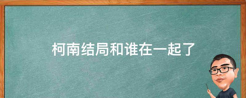 柯南结局和谁在一起了（柯南 结局了吗）