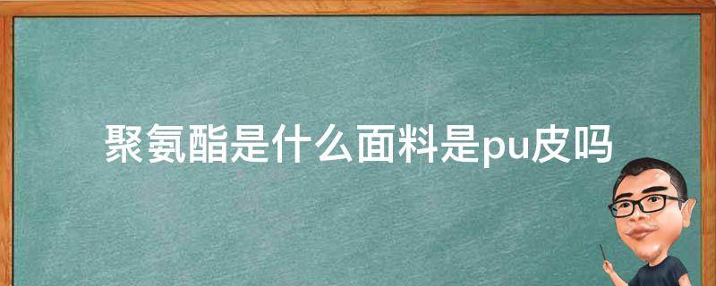 聚氨酯是什么面料是pu皮吗 聚氨酯和pu皮有什么区别